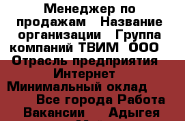 Менеджер по продажам › Название организации ­ Группа компаний ТВИМ, ООО › Отрасль предприятия ­ Интернет › Минимальный оклад ­ 20 000 - Все города Работа » Вакансии   . Адыгея респ.,Майкоп г.